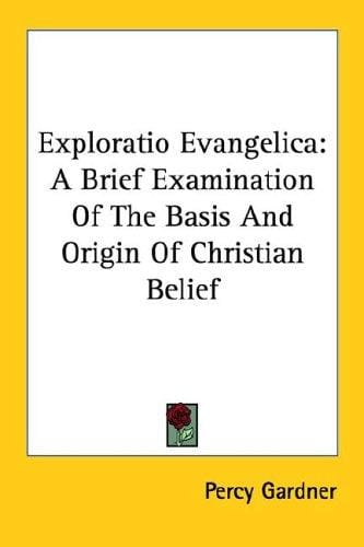 Exploratio Evangelica: A Brief Examination Of The Basis And Origin Of Christian Belief