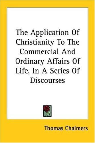 The Application Of Christianity To The Commercial And Ordinary Affairs Of Life, In A Series Of Discourses