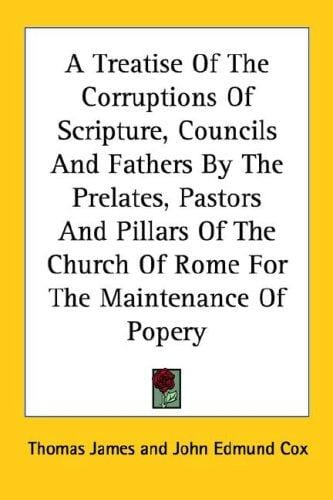 A Treatise Of The Corruptions Of Scripture, Councils And Fathers By The Prelates, Pastors And Pillars Of The Church Of Rome For The Maintenance Of Popery