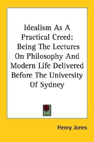Idealism As A Practical Creed: Being The Lectures On Philosophy And Modern Life Delivered Before The University Of Sydney