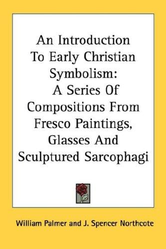 An Introduction To Early Christian Symbolism: A Series Of Compositions From Fresco Paintings, Glasses And Sculptured Sarcophagi