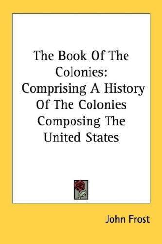 The Book Of The Colonies: Comprising A History Of The Colonies Composing The United States