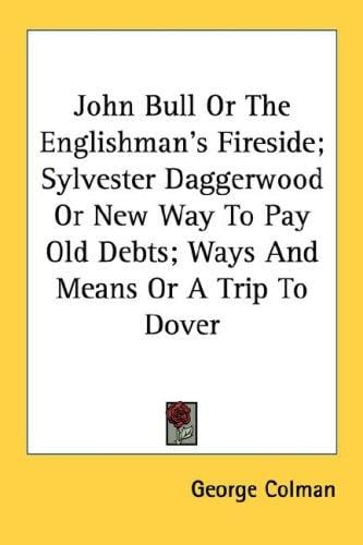 John Bull Or The Englishman's Fireside; Sylvester Daggerwood Or New Way To Pay Old Debts; Ways And Means Or A Trip To Dover