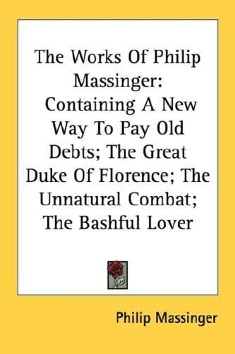 The Works Of Philip Massinger: Containing A New Way To Pay Old Debts; The Great Duke Of Florence; The Unnatural Combat; The Bashful Lover