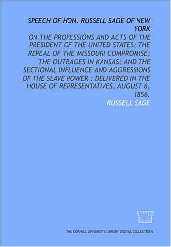 Speech of Hon. Russell Sage of New York: on the professions and acts of the President of the United States; the repeal of the Missouri compromise; the ... House of Representatives, August 6, 1856.