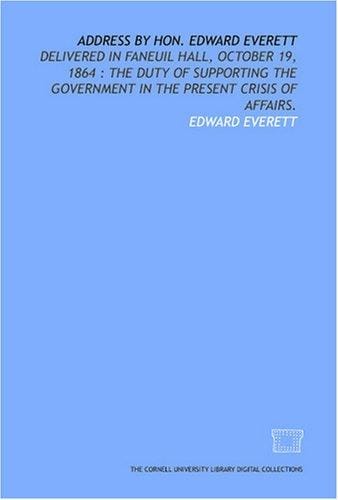 Address by Hon. Edward Everett: delivered in Faneuil Hall, October 19, 1864: the duty of supporting the government in the present crisis of affairs.