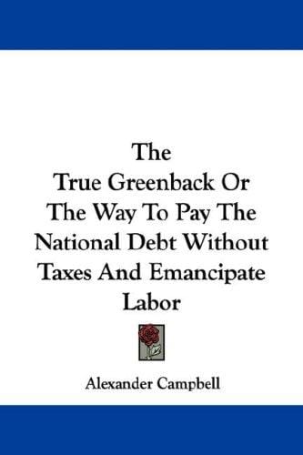 The True Greenback Or The Way To Pay The National Debt Without Taxes And Emancipate Labor