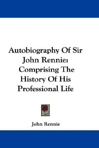 Autobiography Of Sir John Rennie: Comprising The History Of His Professional Life