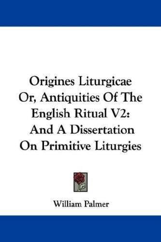 Origines Liturgicae Or, Antiquities Of The English Ritual V2: And A Dissertation On Primitive Liturgies