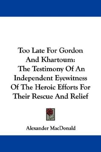 Too Late For Gordon And Khartoum: The Testimony Of An Independent Eyewitness Of The Heroic Efforts For Their Rescue And Relief