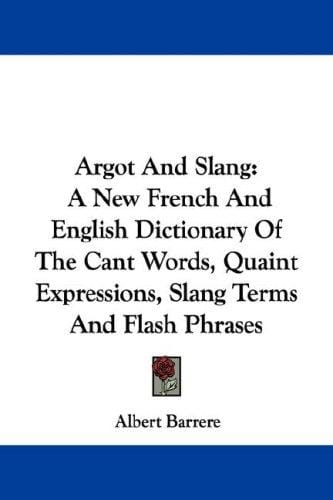 Argot And Slang: A New French And English Dictionary Of The Cant Words, Quaint Expressions, Slang Terms And Flash Phrases