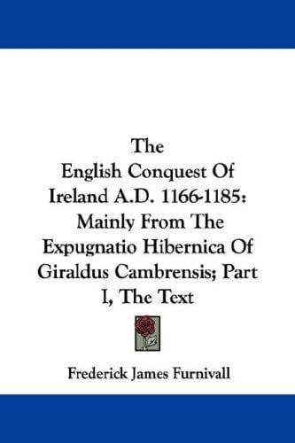 The English Conquest Of Ireland A.D. 1166-1185: Mainly From The Expugnatio Hibernica Of Giraldus Cambrensis; Part I, The Text