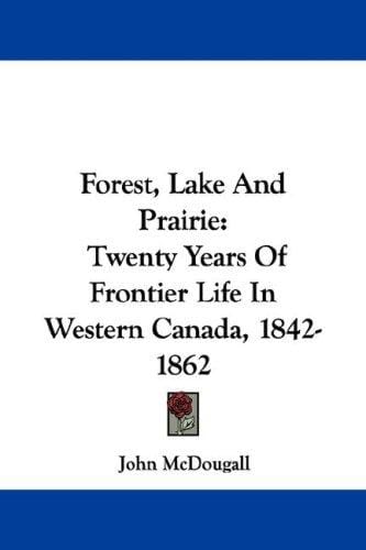 Forest, Lake And Prairie: Twenty Years Of Frontier Life In Western Canada, 1842-1862