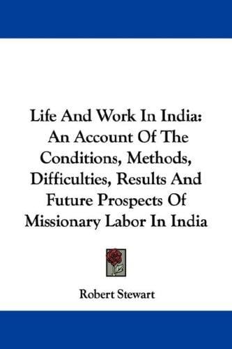 Life And Work In India: An Account Of The Conditions, Methods, Difficulties, Results And Future Prospects Of Missionary Labor In India