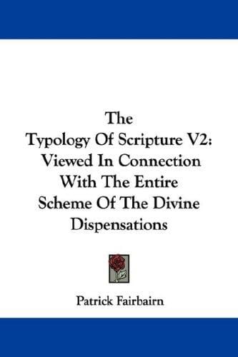 The Typology Of Scripture V2: Viewed In Connection With The Entire Scheme Of The Divine Dispensations