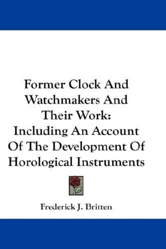 Former Clock And Watchmakers And Their Work: Including An Account Of The Development Of Horological Instruments