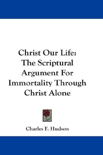 Christ Our Life: The Scriptural Argument For Immortality Through Christ Alone