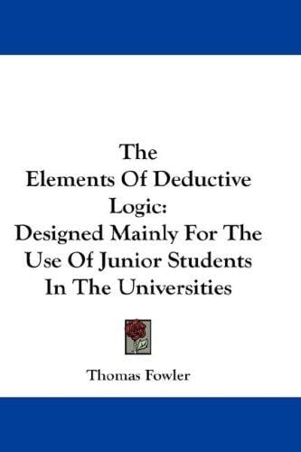 The Elements Of Deductive Logic: Designed Mainly For The Use Of Junior Students In The Universities