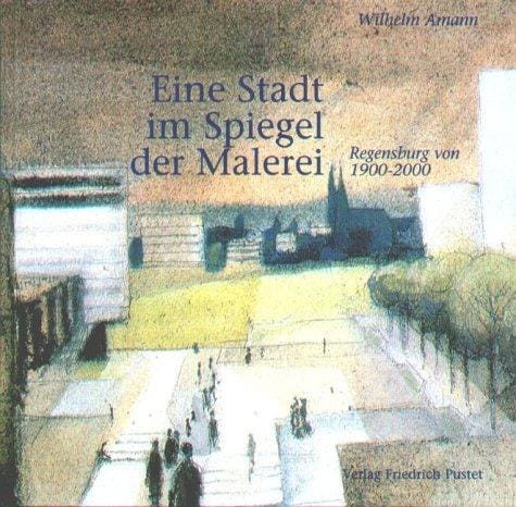 Eine Stadt im Spiegel der Malerei. Regensburg von 1900 - 2000.