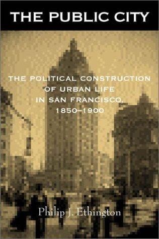 The Public City: The Political Construction of Urban Life in San Francisco, 1850-1900
