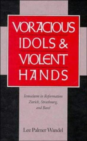 Voracious Idols and Violent Hands: Iconoclasm in Reformation Zurich, Strasbourg, and Basel