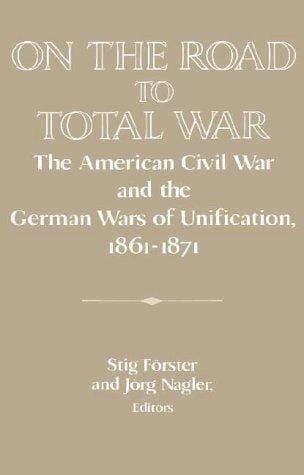 On the Road to Total War: The American Civil War and the German Wars of Unification, 18611871 (Publications of the German Historical Institute)