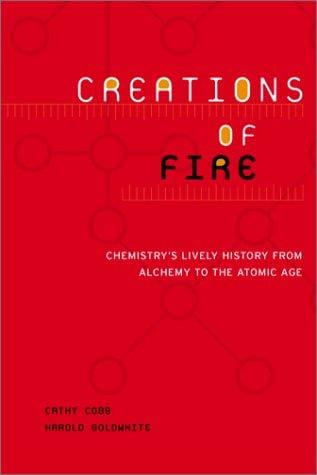 Creations of Fire: Chemistry's Lively History from Alchemy to the Atomic Age