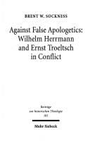 Against False Aplogetics: Wilhelm Herrmann and Ernst Troeltsch in Conflict (Beitrage Zur Historischen Theologie , No 105)