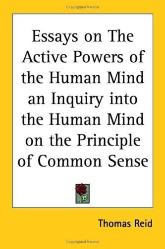 Essays on The Active Powers of the Human Mind an Inquiry into the Human Mind on the Principle of Common Sense