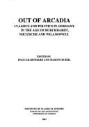 Out of Arcadia: classics and politics in Germany in the age of Burckhardt, Nietzsche and Wilamowitz