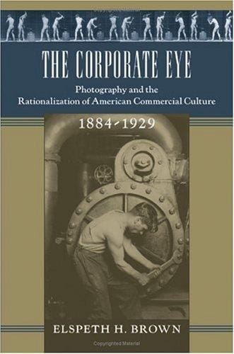 The Corporate Eye: Photography and the Rationalization of American Commercial Culture, 1884-1929 (Studies in Industry and Society)
