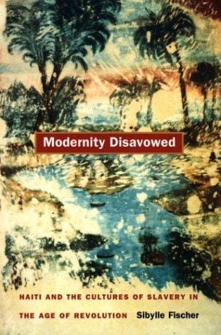 Modernity Disavowed: Haiti and the Cultures of Slavery in the Age of Revolution (A John Hope Franklin Center Book)