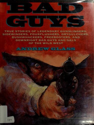 Bad guys: true stories of legendary gunslingers, sidewinders, fourflushers, drygulchers, bushwhackers, freebooters, and downright bad guys and gals of the Wild West