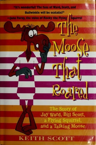 The moose that roared: the story of Jay Ward, Bill Scott, a flying squirrel, and a talking moose