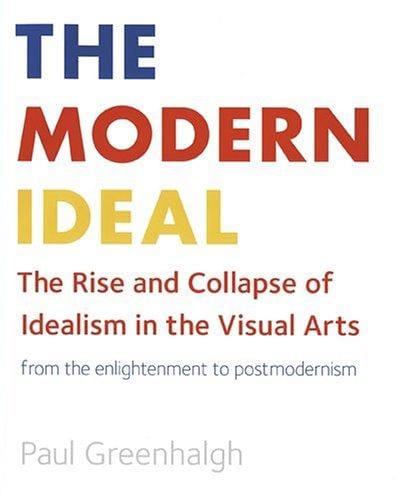 The Modern Ideal: The Rise and Collapse of Idealism in the Visual Arts, From the Enlightenment to Postmodernism