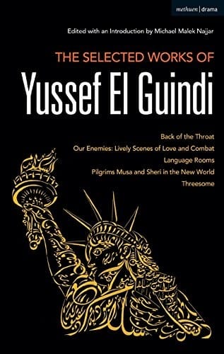 The Selected Works of Yussef El Guindi : Back of the Throat / Our Enemies: Lively Scenes of Love and Combat / Language Rooms / Pilgrims Musa and Sheri in the New World / Threesome