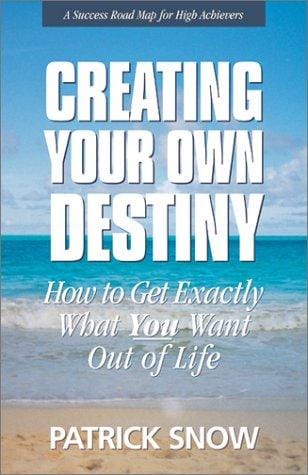 Creating Your Own Destiny: How to Get Exactly What You Want Out of Life