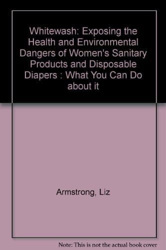 Whitewash: Exposing the Health and Environmental Dangers of Women's Sanitary Products and Disposable Diapers : What You Can Do About It