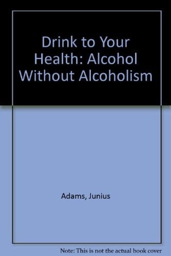 Drink to Your Health Alcohol Without Alcoholism