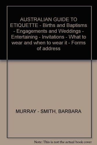 AUSTRALIAN GUIDE TO ETIQUETTE - Births and Baptisms - Engagements and Weddings - Entertaining - Invitations - What to wear and when to wear it - Forms of address