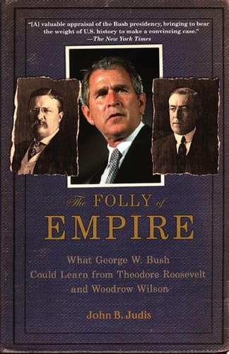 The Folly of Empire: What George W. Bush Could Learn from Theodore Roosevelt and Woodrow Wilson