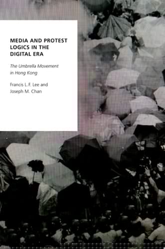 Media and Protest Logics in the Digital Era: The Umbrella Movement in Hong Kong (Oxford Studies in Digital Politics)