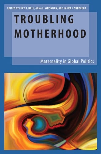 Troubling Motherhood: Maternality in Global Politics (Oxford Studies in Gender and International Relations)