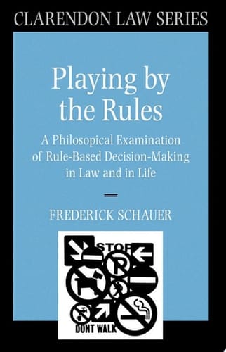 Playing by the Rules: A Philosophical Examination of Rule-Based Decision-Making in Law and in Life (Clarendon Law Series)