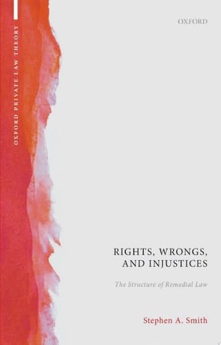 Rights, Wrongs, and Injustices: The Structure of Remedial Law (Oxford Private Law Theory)