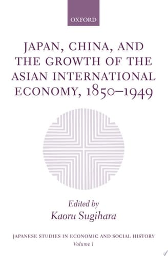 Japan, China, and the Growth of the Asian International Economy, 1850-1949 (Japanese Studies in Economic and Social History Book 1)