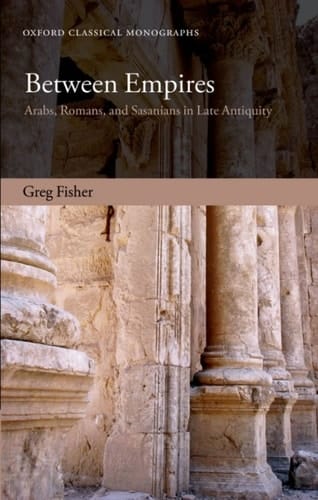 Between Empires: Arabs, Romans, and Sasanians in Late Antiquity (Oxford Classical Monographs)