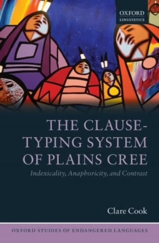 The Clause-Typing System of Plains Cree: Indexicality, Anaphoricity, and Contrast (Oxford Studies of Endangered Languages Book 2)