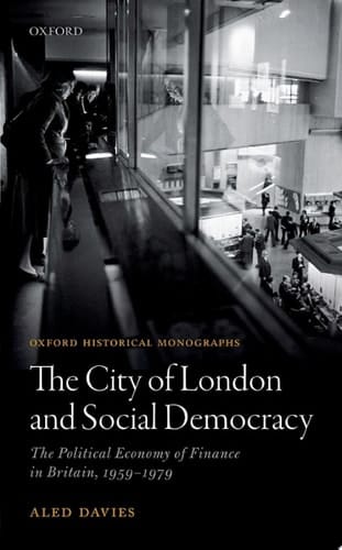 The City of London and Social Democracy: The Political Economy of Finance in Britain, 1959 - 1979 (Oxford Historical Monographs)