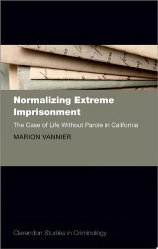 Normalizing Extreme Imprisonment: The Case of Life Without Parole in California (Clarendon Studies in Criminology)